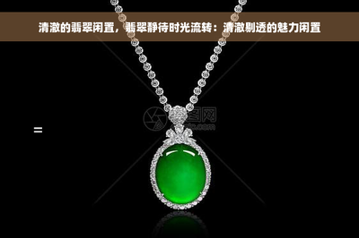 清澈的翡翠闲置,翡翠静待时光流转:清澈剔透的魅力闲置